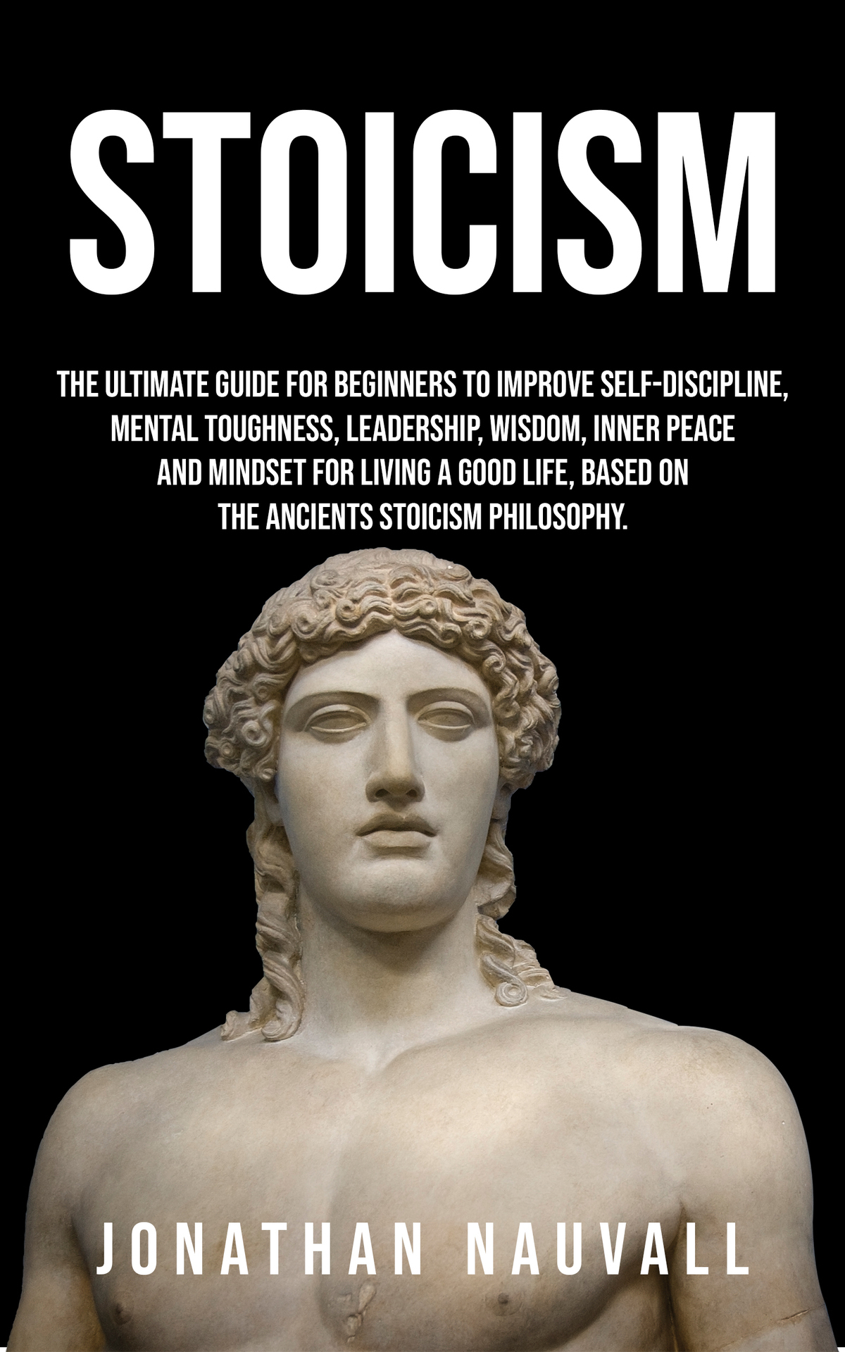 Stoicism: The Ultimate Guide for Beginners to Improve Self-Discipline, Mental Toughness, Leadership, Wisdom, Resilience, Inner Peace for Living a Good Life, Based on the Stoics Philosophy